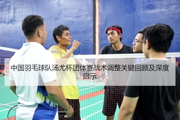 中国羽毛球队汤尤杯团体赛战术调整关键回顾及深度启示